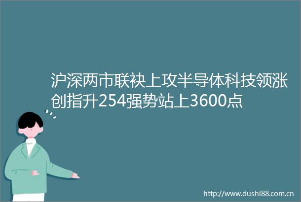 沪深两市联袂上攻半导体科技领涨创指升254强势站上3600点