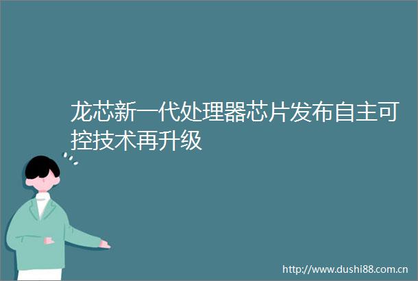 龙芯新一代处理器芯片发布自主可控技术再升级