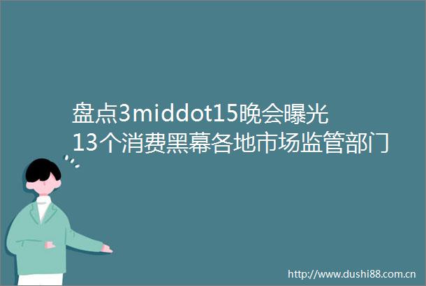 盘点3middot15晚会13个消费黑幕各地市场监管部门连夜出击helliphellip