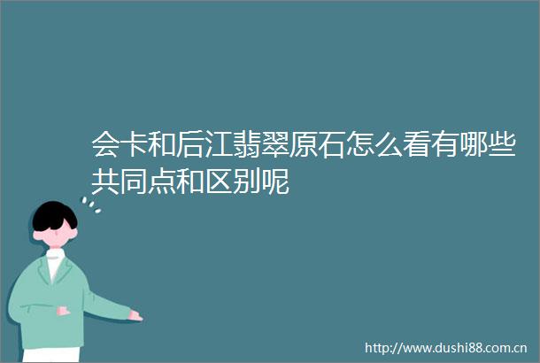 会卡和后江翡翠原石怎么看有哪些共同点和区别呢