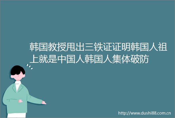 韩国教授甩出三铁证证明韩国人祖上就是人韩国人集体破防