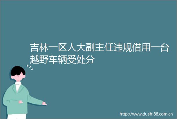 吉林一区人大副主任借用一台越野车辆受处分