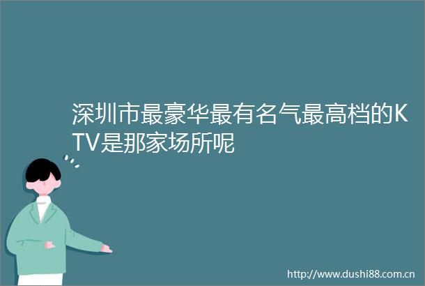 深圳市最豪华最有名气最高档的KTV是那家场所呢
