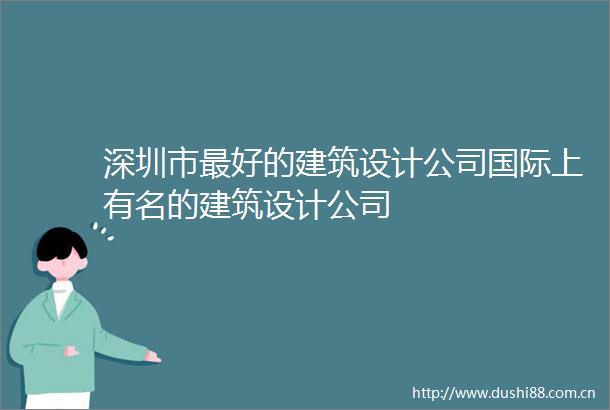 深圳市最好的建筑设计公司国际上有名的建筑设计公司