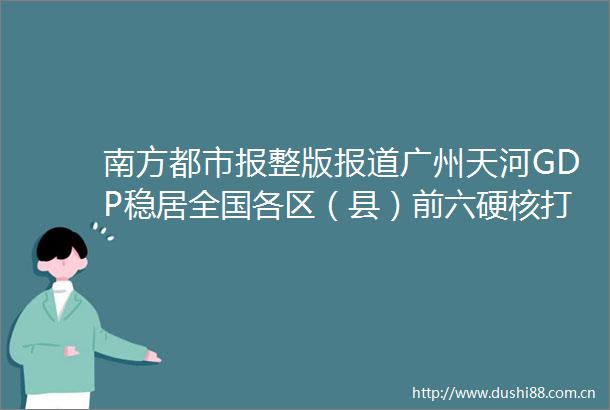 南方都市报整版报道广州天河GDP稳居全国各区（县）前六硬核打造都市工业