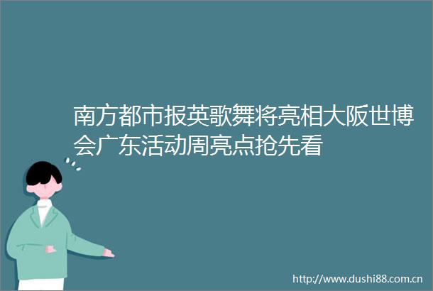 南方都市报英歌舞将亮相大阪世博会广东活动周亮点抢先看