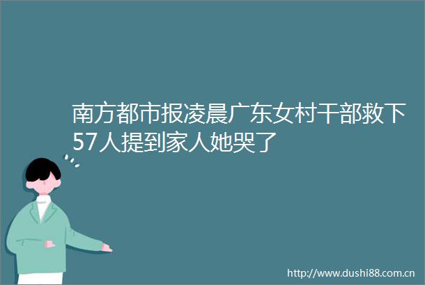 南方都市报凌晨广东女村救下57人提到家人她哭了