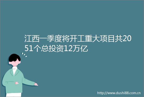 江西一季度将开工重大项目共2051个总投资12万亿