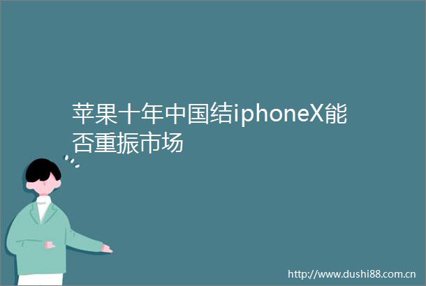 苹果十年结iphoneX能否重振市场