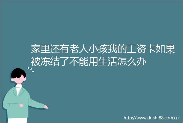 家里还有老人小孩我的工资卡如果被冻结了不能用生活怎么办