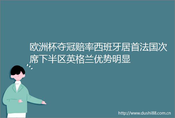 欧洲杯夺冠赔率西班牙居首法国次席下半区英格兰优势明显