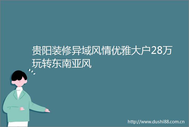 贵阳装修异域风情优雅大户28万玩转东南亚风