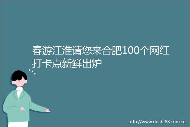 春游江淮请您来合肥100个网红打卡点新鲜出炉