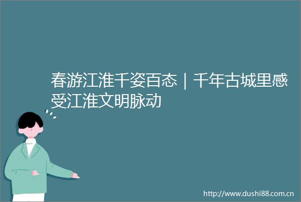春游江淮千姿百态｜千年古城里感受江淮文明脉动