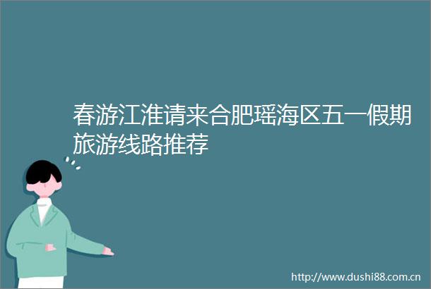 春游江淮请来合肥瑶海区五一假期旅游线路推荐