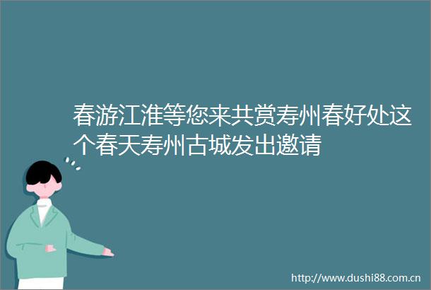 春游江淮等您来共赏寿州春好处这个春天寿州古城发出邀请
