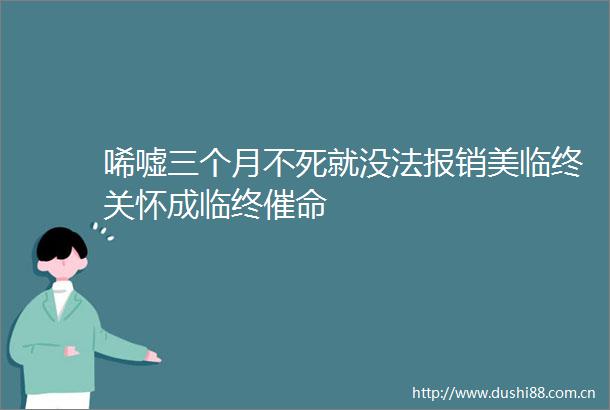 唏嘘三个月不死就没法报销美临终关怀成临终催命