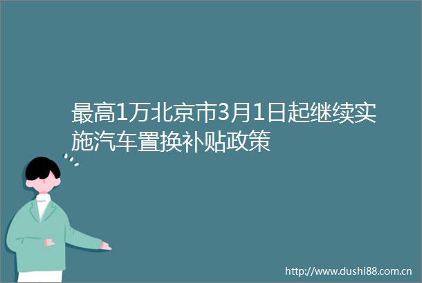 最高1万北京市3月1日起继续实施汽车置换补贴政策