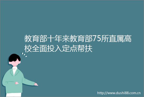 教育部十年来教育部75所直属高校全面投入定点帮扶