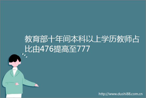 教育部十年间本科以上学历教师占比由476提高至777