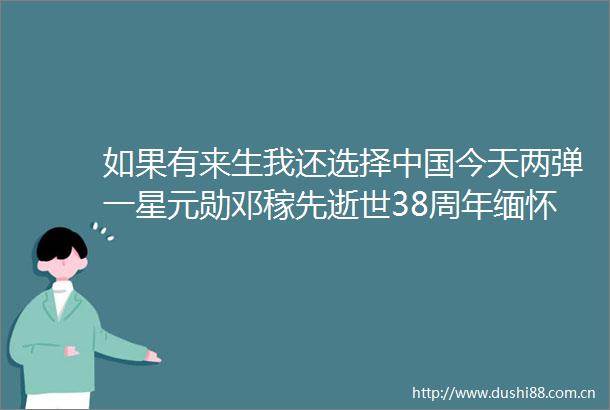 如果有来生我还选择今天两弹一星元勋邓稼先逝世38周年缅怀邓稼先仅用23个月就获博士学位