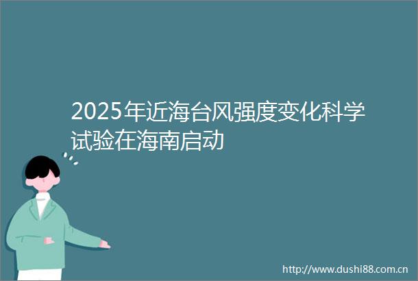 2025年近海台风强度变化科学试验在海南启动