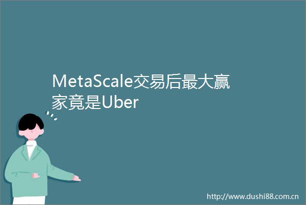 MetaScale交易后最大赢家竟是Uber