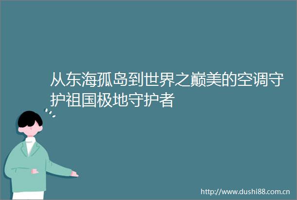 从东海孤岛到世界之巅美的空调守护祖国极地守护者