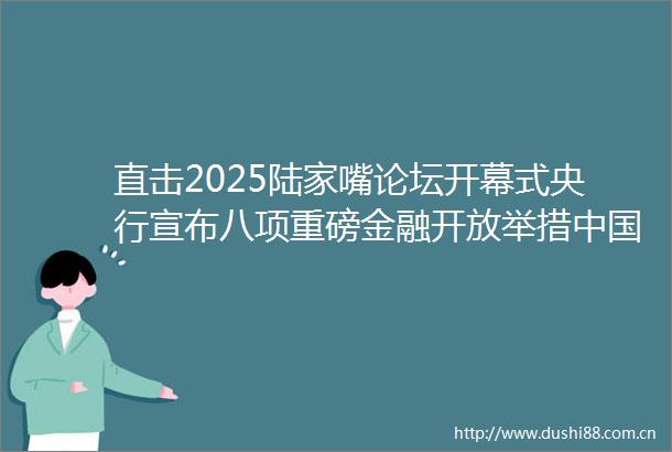 直击2025陆家嘴论坛开幕式央行宣布八项重磅金融开放举措资本市场学会在沪成立