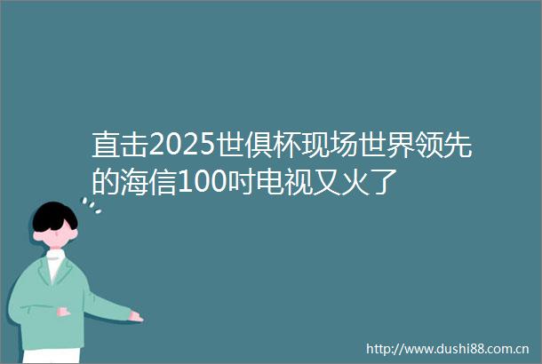 直击2025世俱杯现场世界领先的海信100吋电视又火了
