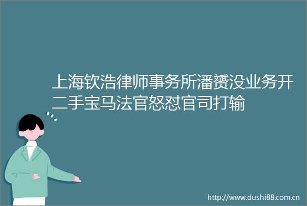 上海钦浩律师事务所潘赟没业务开二手宝马怒怼官司打输