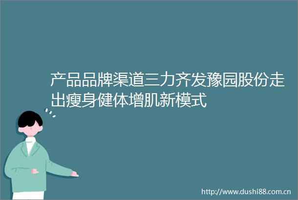 产品品牌渠道三力齐发豫园股份走出瘦身健体增肌新模式