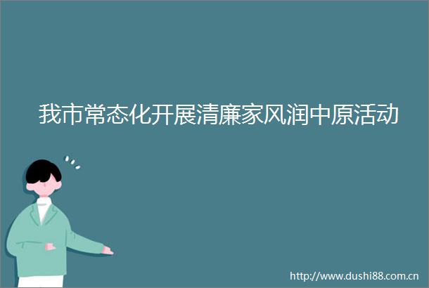 我市常态化开展清廉家风润中原活动