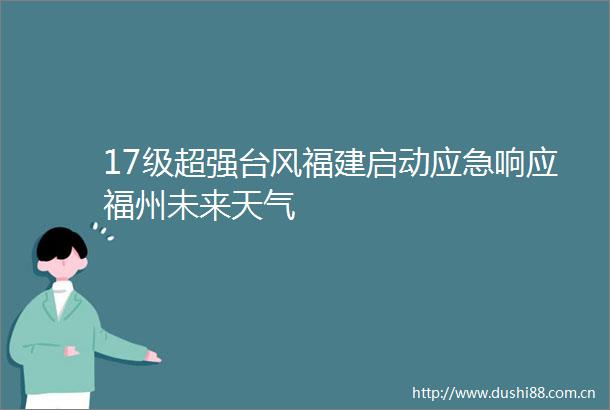 17级超强台风福建启动应急响应福州未来天气