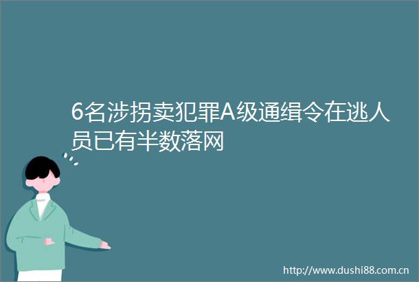 6名涉拐卖A级通缉令在逃人员已有半数落网