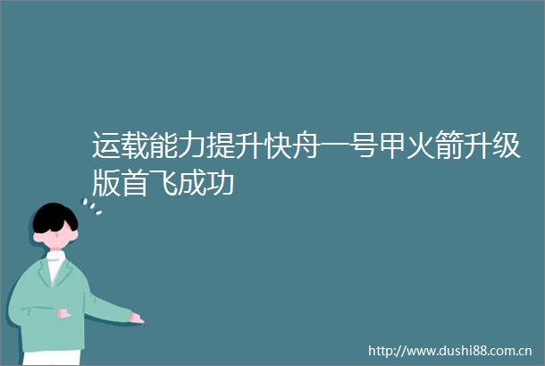 运载能力提升快舟一号甲火箭升级版首飞成功