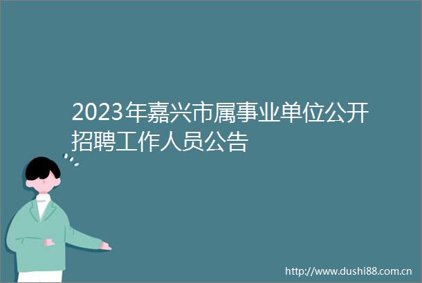 2023年嘉兴市属事业单位公开招聘工作人员公告