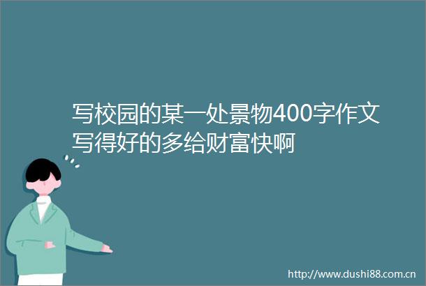 写校园的某一处景物400字作文写得好的多给财富快啊