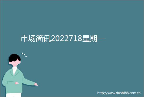 市场简讯2022718星期一