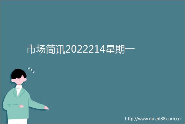 市场简讯2022214星期一