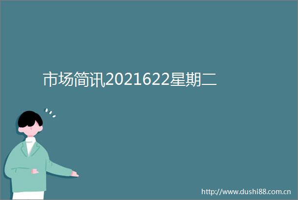 市场简讯2021622星期二