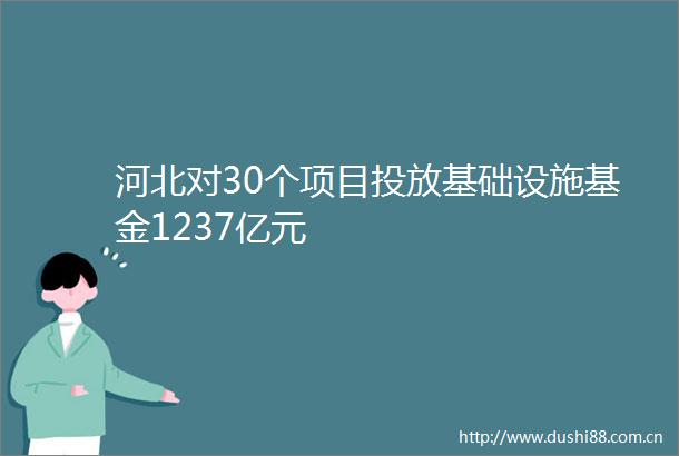 河北对30个项目投放基础设施基金1237亿元