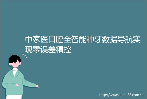 中家医口腔全智能种牙数据导航实现零误差精控