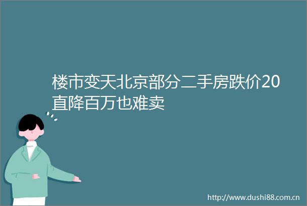 楼市变天北京部分二手房跌价20直降百万也难卖