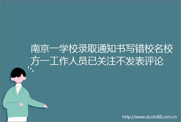 南京一学校录取通知书写错校名校方一工作人员已关注不发表评论