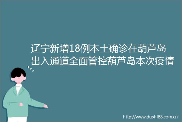 辽宁新增18例本土确诊在葫芦岛出入通道全面管控葫芦岛本次疫情基本摸清传播链条辽宁疫情最新情况昨日新增