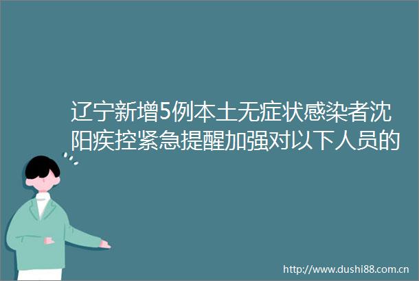 辽宁新增5例本土无症状感染者沈阳疾控紧急提醒加强对以下人员的健康管控
