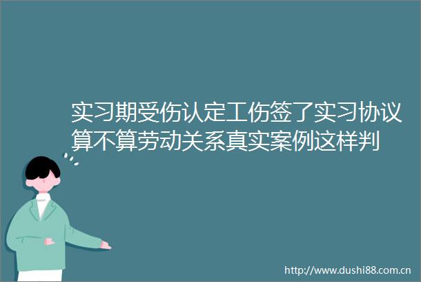 实习期受伤认定工伤签了实习协议算不算劳动关系真实案例这样判