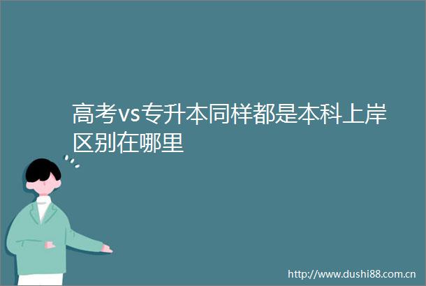 高考vs专升本同样都是本科上岸区别在哪里