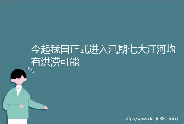 今起我国正式进入汛期七大江河均有洪涝可能